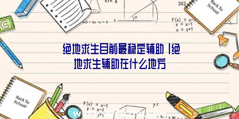 「绝地求生目前最稳定辅助」|绝地求生辅助在什么地方